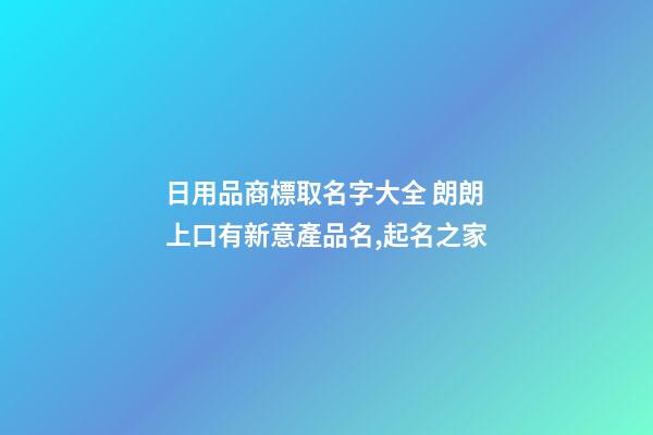日用品商標取名字大全 朗朗上口有新意產品名,起名之家-第1張-商標起名-玄機派